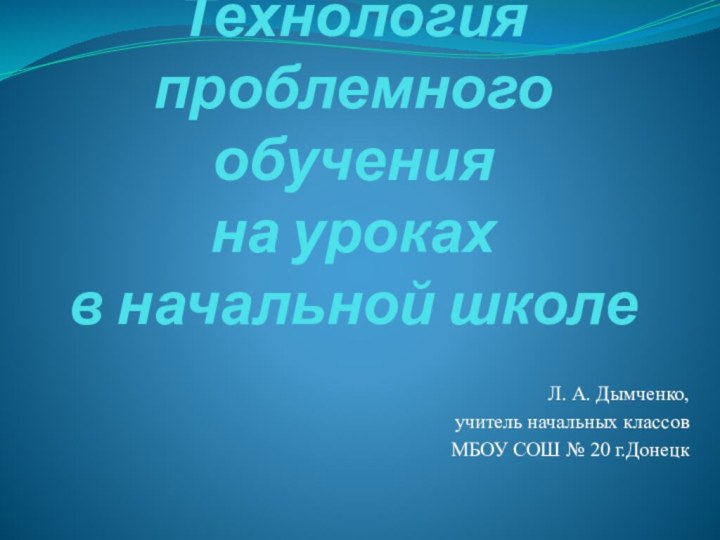 Технология проблемного обучения  на уроках  в начальной школеЛ. А. Дымченко,учитель