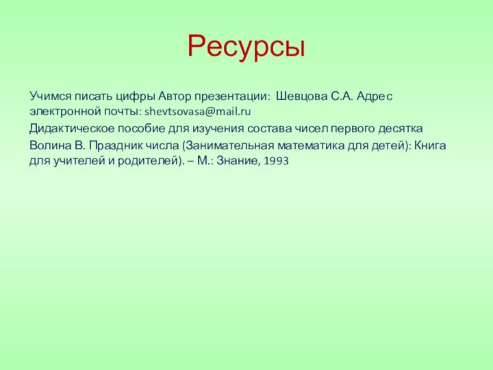 РесурсыУчимся писать цифры Автор презентации: Шевцова С.А. Адрес электронной почты: shevtsovasa@mail.ruДидактическое пособие