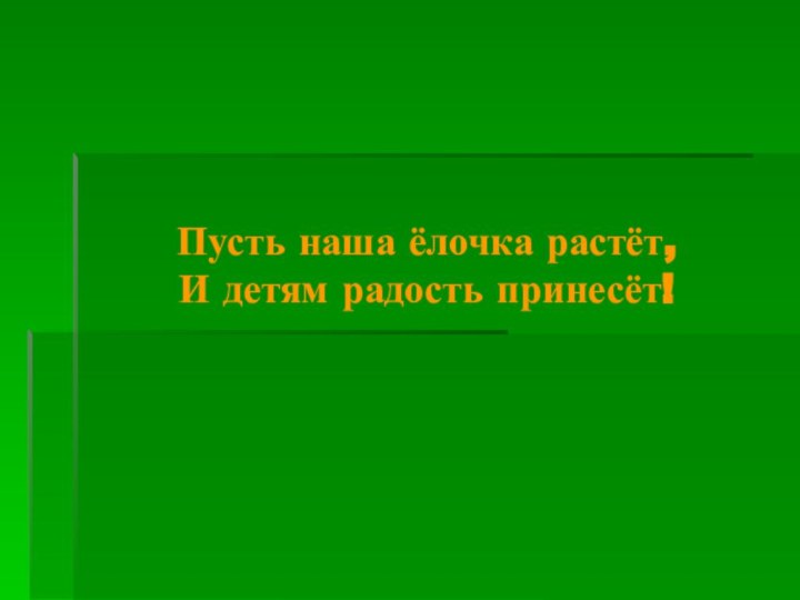 Пусть наша ёлочка растёт, И детям радость принесёт!