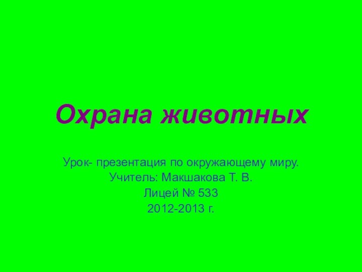 Охрана животныхУрок- презентация по окружающему миру.Учитель: Макшакова Т. В.Лицей № 5332012-2013 г.