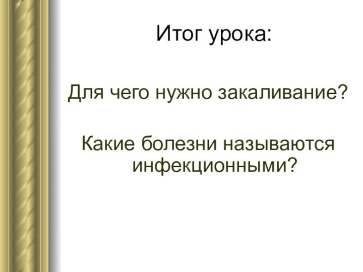 Итог урока:Для чего нужно закаливание?Какие болезни называются инфекционными?