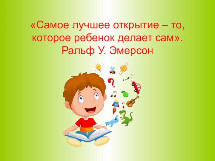 «Самое лучшее открытие – то, которое ребенок делает сам».  Ральф У. Эмерсон