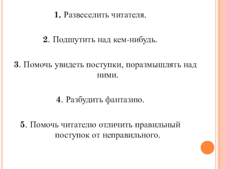 1. Развеселить читателя.2. Подшутить над кем-нибудь.  3. Помочь увидеть поступки, поразмышлять