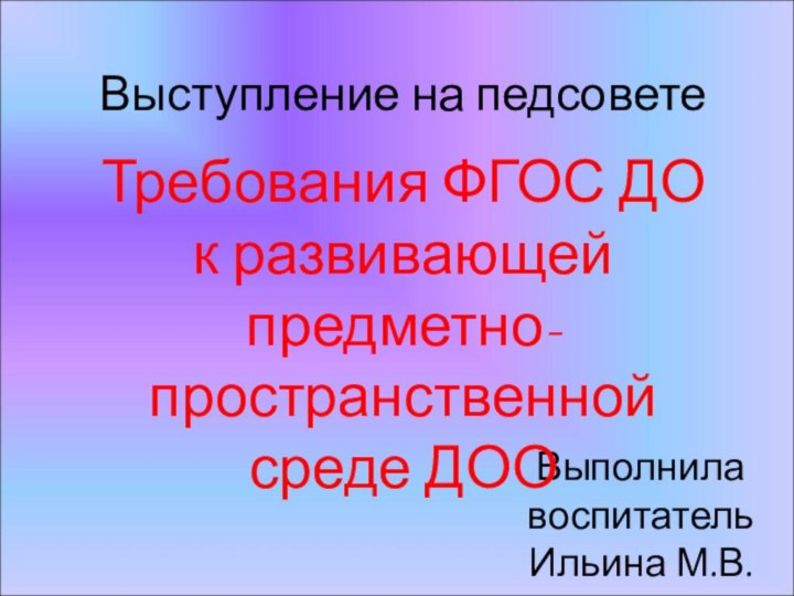 Выступление на педсоветеВыполнила воспитатель Ильина М.В.Требования ФГОС ДО к развивающей предметно-пространственной среде ДОО