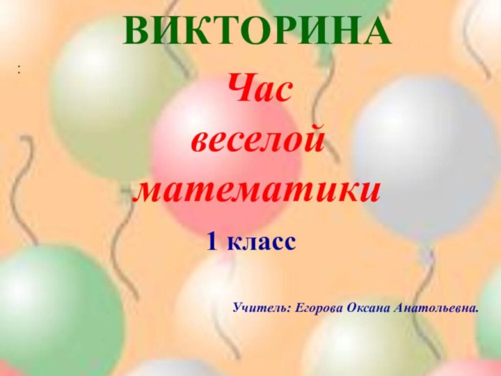 ВИКТОРИНА :1 классУчитель: Егорова Оксана Анатольевна.Час веселойматематики