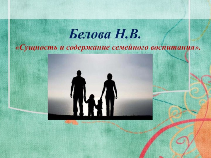 Белова Н.В.«Сущность и содержание семейного воспитания».