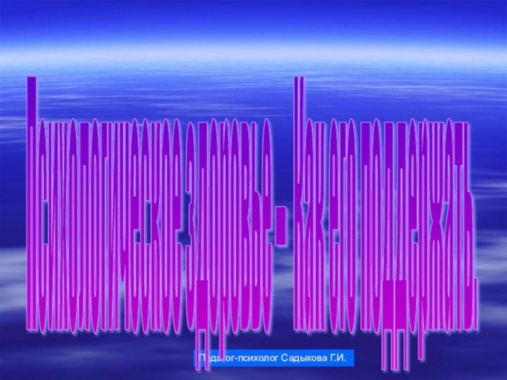 Педагог-психолог Садыкова Г.И.Психологическое здоровье – Как его поддержать.