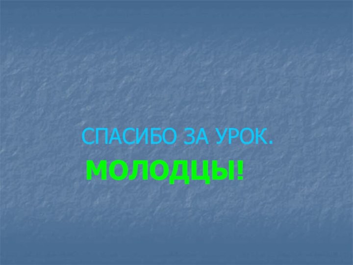 СПАСИБО ЗА УРОК.       МОЛОДЦЫ!