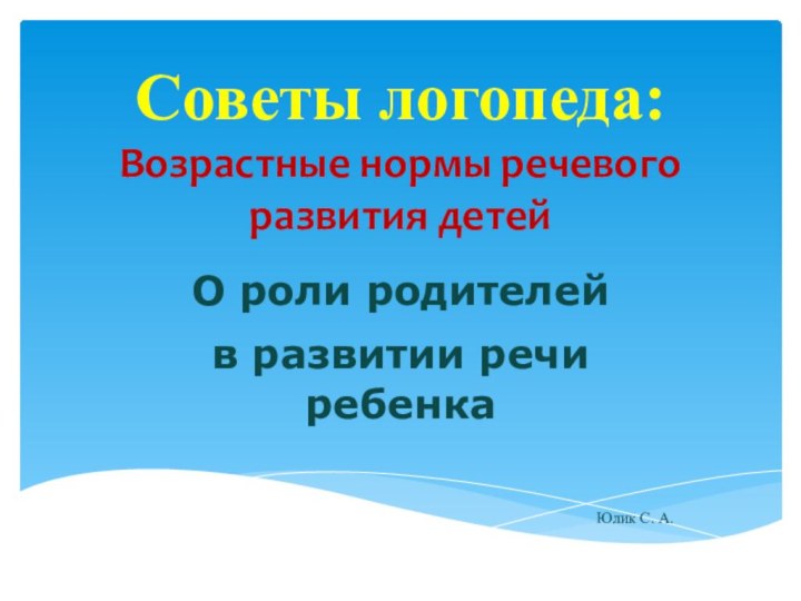 Советы логопеда: Возрастные нормы речевого развития детейО роли родителей в развитии речи ребенкаЮлик С. А.