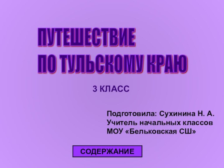 ПУТЕШЕСТВИЕ  ПО ТУЛЬСКОМУ КРАЮ3 КЛАССПодготовила: Сухинина Н. А. Учитель начальных классов МОУ «Бельковская СШ»СОДЕРЖАНИЕСОДЕРЖАНИЕ