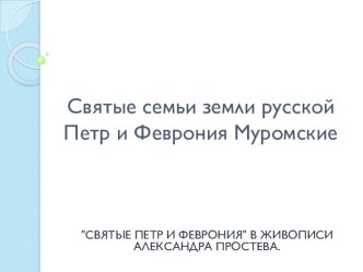 Святые семьи земли русской Петр и Феврония классный час (2 класс) по теме Зрительный ряд: СВЯТЫЕ ПЕТР И ФЕВРОНИЯ В ЖИВОПИСИ АЛЕКСАНДРА ПРОСТЕВА.