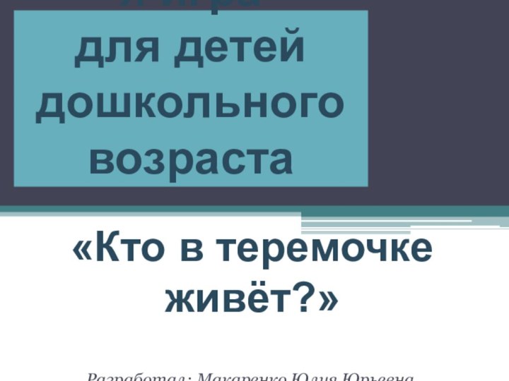 Интерактивная игра для детей дошкольного возраста«Кто в теремочке живёт?»Разработал: Макаренко Юлия Юрьевна,