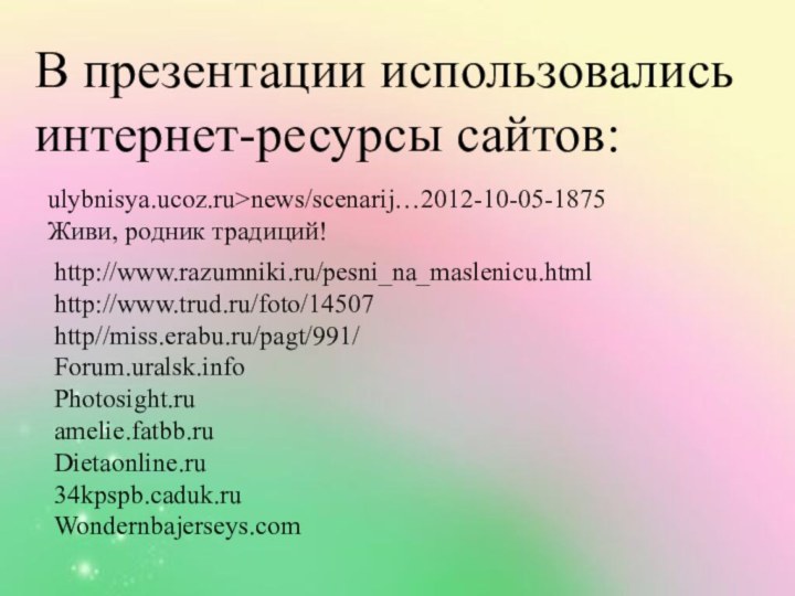 В презентации использовались интернет-ресурсы сайтов:ulybnisya.ucoz.ru>news/scenarij…2012-10-05-1875Живи, родник традиций!http://www.razumniki.ru/pesni_na_maslenicu.htmlhttp://www.trud.ru/foto/14507http//miss.erabu.ru/pagt/991/Forum.uralsk.infoPhotosight.ruamelie.fatbb.ruDietaonline.ru34kpspb.caduk.ruWondernbajerseys.com