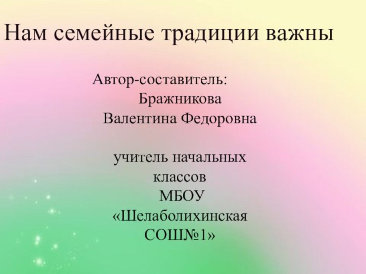 Нам семейные традиции важныАвтор-составитель:Бражникова Валентина Федоровнаучитель начальных классов МБОУ «Шелаболихинская СОШ№1»