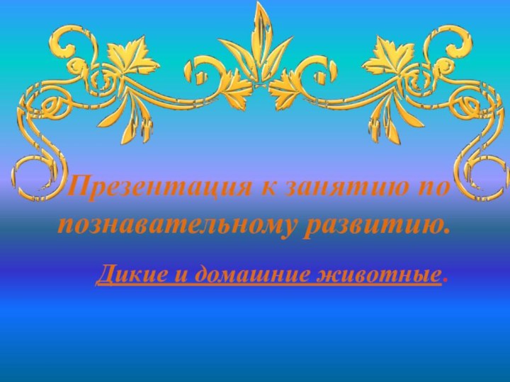 Презентация к занятию по познавательному развитию.Дикие и домашние животные.