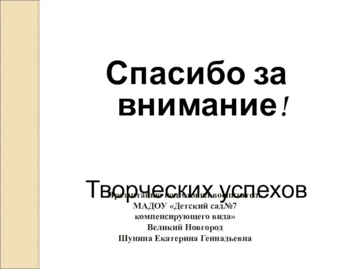 Спасибо за внимание!Творческих успеховПрезентацию подготовил воспитатель МАДОУ «Детский сад№7 компенсирующего вида»Великий НовгородШунина Екатерина Геннадьевна