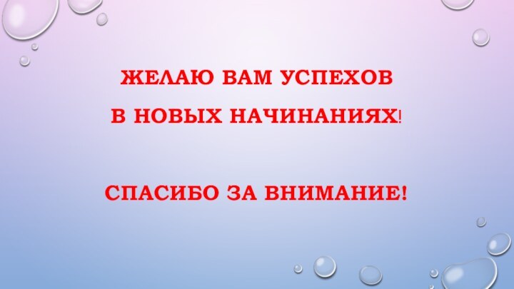 ЖЕЛАЮ ВАМ УСПЕХОВ В НОВЫХ НАЧИНАНИЯХ!  СПАСИБО ЗА ВНИМАНИЕ!