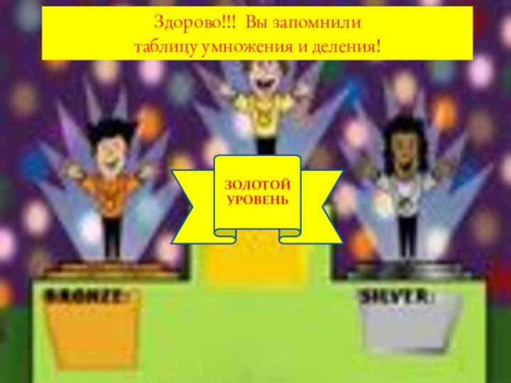 1 УРОВЕНЬЗОЛОТОЙУРОВЕНЬЗдорово!!! Вы запомнили таблицу умножения и деления!