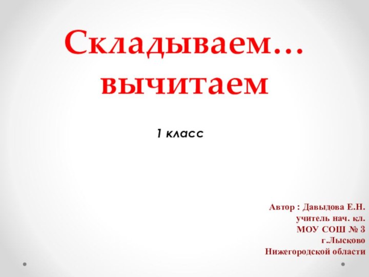 Складываем… вычитаем1 класс Автор : Давыдова Е.Н.учитель нач. кл.МОУ СОШ № 3г.Лысково Нижегородской области