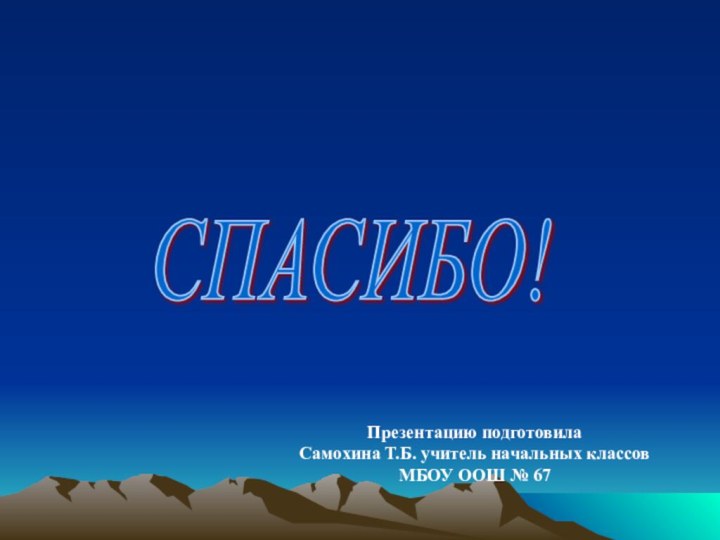 СПАСИБО!Презентацию подготовилаСамохина Т.Б. учитель начальных классов МБОУ ООШ № 67