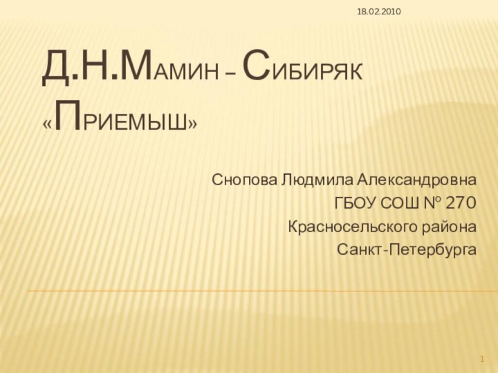 Д.Н.МАМИН – СИБИРЯК  «ПРИЕМЫШ»Снопова Людмила АлександровнаГБОУ СОШ № 270Красносельского районаСанкт-Петербурга18.02.2010