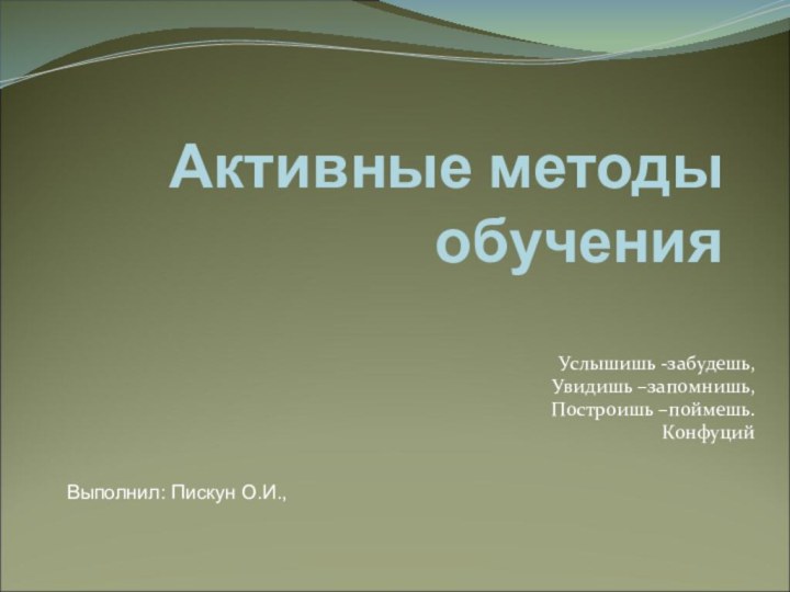 Активные методы обученияУслышишь -забудешь,Увидишь –запомнишь,Построишь –поймешь.