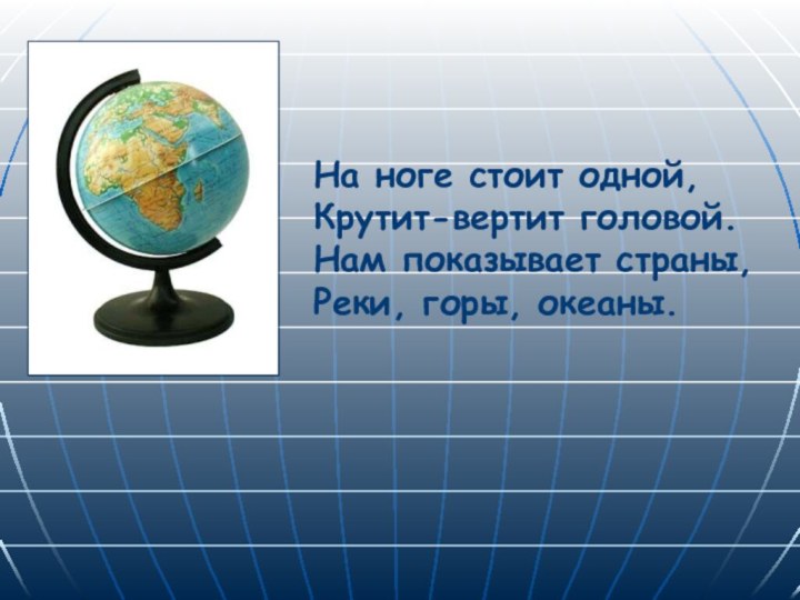 На ноге стоит одной,Крутит-вертит головой. Нам показывает страны,Реки, горы, океаны.