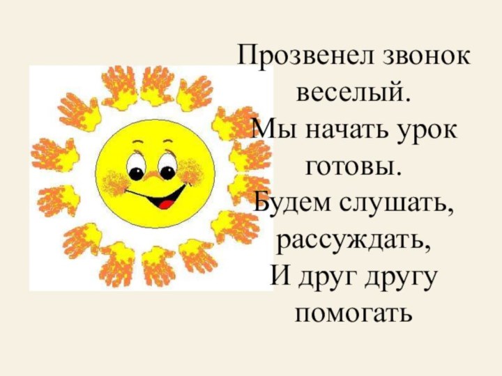 Прозвенел звонок веселый. Мы начать урок готовы. Будем слушать, рассуждать, И друг другу помогать