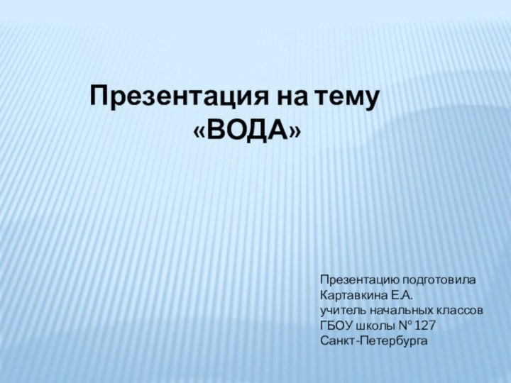 Презентация на тему «ВОДА»Презентацию подготовила Картавкина Е.А.учитель начальных классов ГБОУ школы № 127Санкт-Петербурга