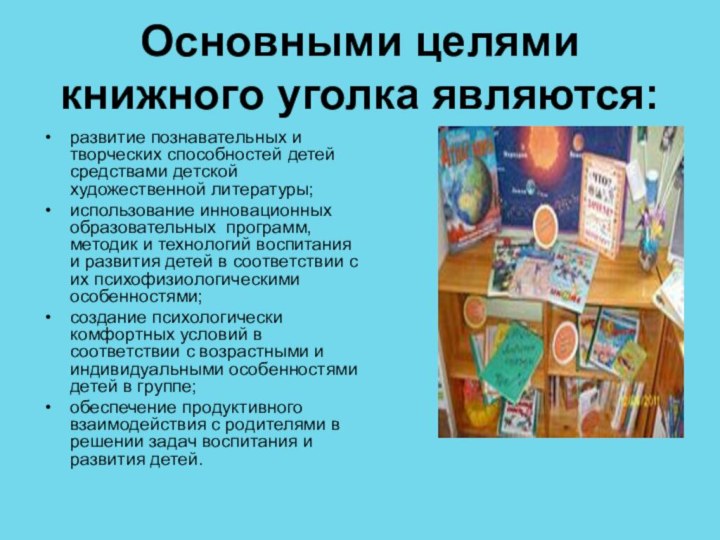 Основными целями книжного уголка являются:развитие познавательных и творческих способностей детей средствами детской