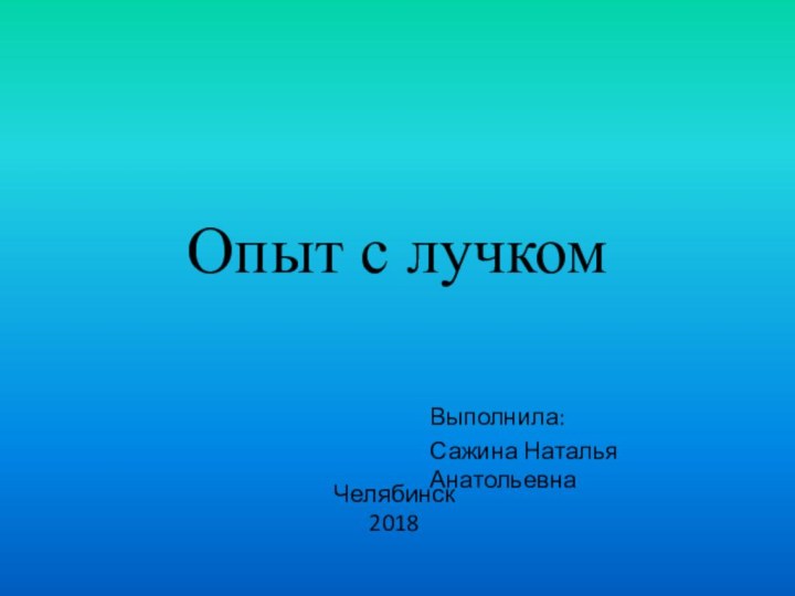 Опыт с лучкомЧелябинск 2018Выполнила:Сажина Наталья Анатольевна