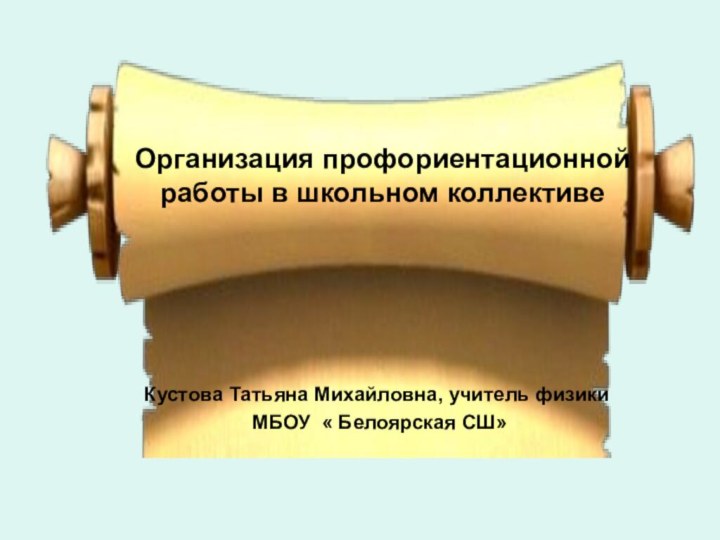 Организация профориентационной работы в школьном коллективеКустова Татьяна Михайловна, учитель физики  МБОУ « Белоярская СШ»