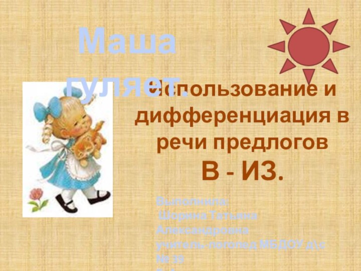 Использование и дифференциация в речи предлогов В - ИЗ. Маша гуляет.Выполнила: Шорина