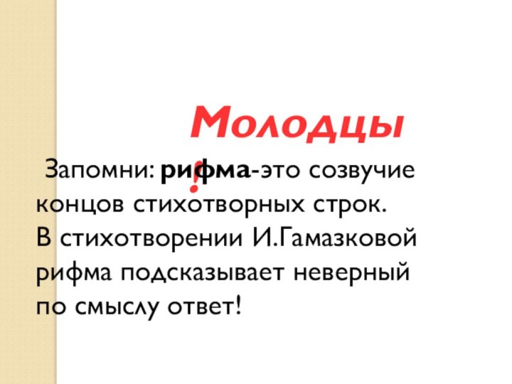 Молодцы! Запомни: рифма-это созвучие концов стихотворных строк.В стихотворении И.Гамазковойрифма подсказывает неверный по смыслу ответ!