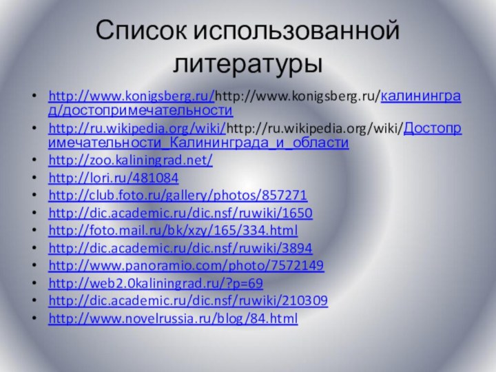 Список использованной литературыhttp://www.konigsberg.ru/http://www.konigsberg.ru/калининград/достопримечательностиhttp://ru.wikipedia.org/wiki/http://ru.wikipedia.org/wiki/Достопримечательности_Калининграда_и_областиhttp://zoo.kaliningrad.net/http://lori.ru/481084http://club.foto.ru/gallery/photos/857271http://dic.academic.ru/dic.nsf/ruwiki/1650http://foto.mail.ru/bk/xzy/165/334.htmlhttp://dic.academic.ru/dic.nsf/ruwiki/3894http://www.panoramio.com/photo/7572149http://web2.0kaliningrad.ru/?p=69http://dic.academic.ru/dic.nsf/ruwiki/210309http://www.novelrussia.ru/blog/84.html