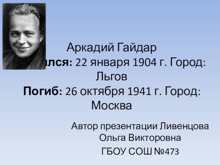 Аркадий Гайдар Родился: 22 января 1904 г. Город:Льгов Погиб: 26 октября 1941 г. Город:Москва Автор