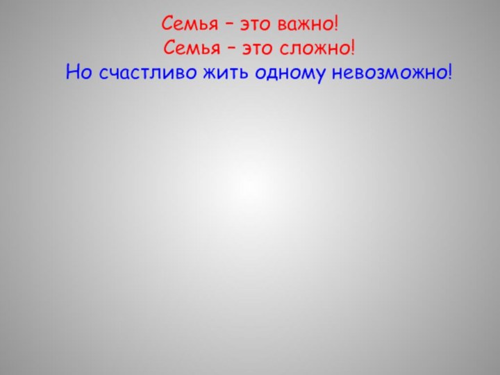 Семья – это важно!  Семья – это сложно!  Но счастливо жить одному невозможно!