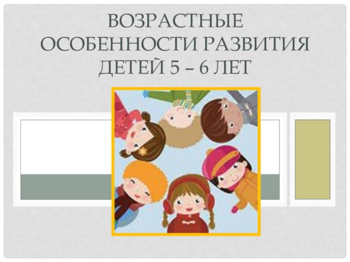 Возрастные особенности развития детей 5 – 6 лет