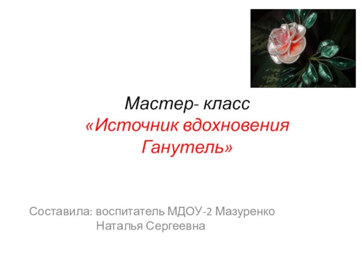 Мастер- класс «Источник вдохновения Ганутель»Составила: воспитатель МДОУ-2 Мазуренко Наталья Сергеевна