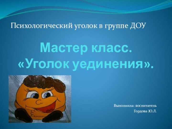 Мастер класс.  «Уголок уединения».Выполнила: воспитатель Гордова Ю.Л.Психологический уголок в группе ДОУ