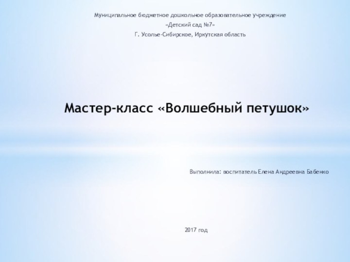 Муниципальное бюджетное дошкольное образовательное учреждение«Детский сад №7»Г. Усолье-Сибирское, Иркутская областьМастер-класс «Волшебный петушок»2017