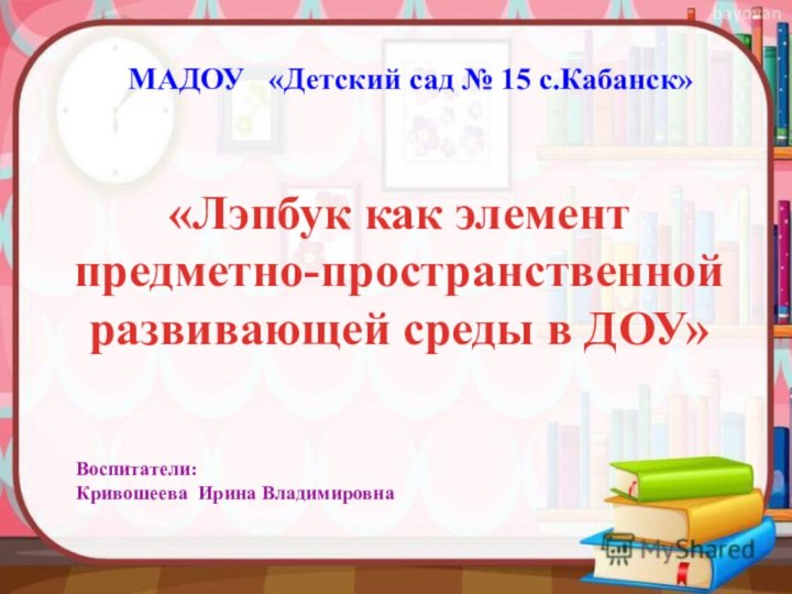 «Лэпбук как элемент предметно-пространственной развивающей среды в ДОУ»Воспитатели:Кривошеева Ирина ВладимировнаМАДОУ  «Детский сад № 15 с.Кабанск»