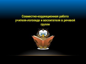 Совместно-коррекционная работа учителя-логопеда и воспитателя в речевой группе презентация к уроку по логопедии (подготовительная группа)