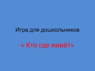 игра для дошкольников  Кто где живёт презентация к занятию по окружающему миру (младшая группа)