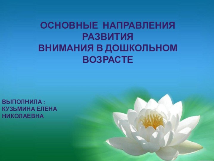 ОСНОВНЫЕ НАПРАВЛЕНИЯ РАЗВИТИЯ ВНИМАНИЯ В ДОШКОЛЬНОМ ВОЗРАСТЕВЫПОЛНИЛА : КУЗЬМИНА ЕЛЕНА НИКОЛАЕВНА