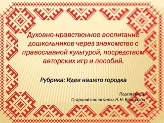 Духовно-нравственное воспитание дошкольников через знакомство с православной культурой, посредством авторских игр и пособий. презентация