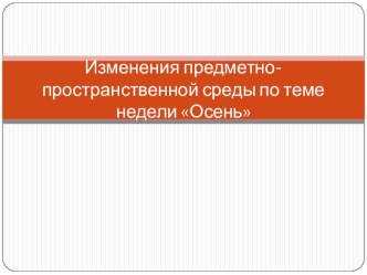 Изменения предметно-пространственной среды. Тема недели Осень презентация к уроку (младшая группа) по теме