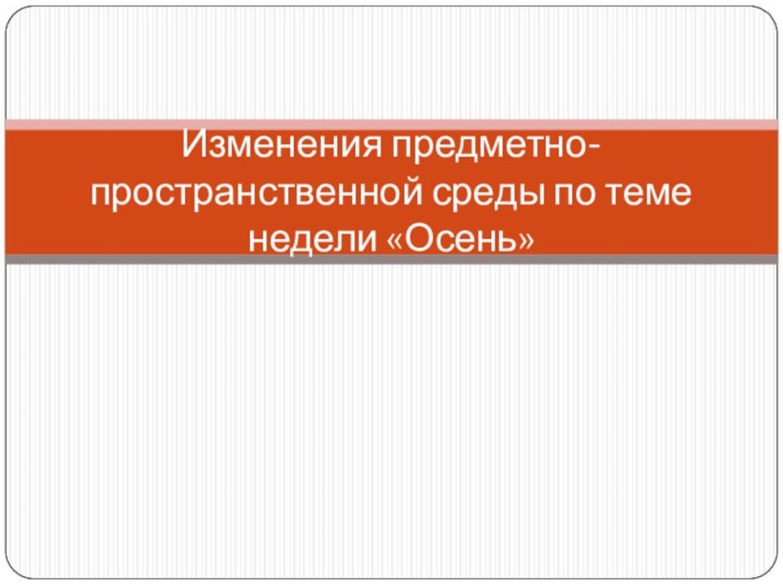 Изменения предметно-пространственной среды по теме недели «Осень»