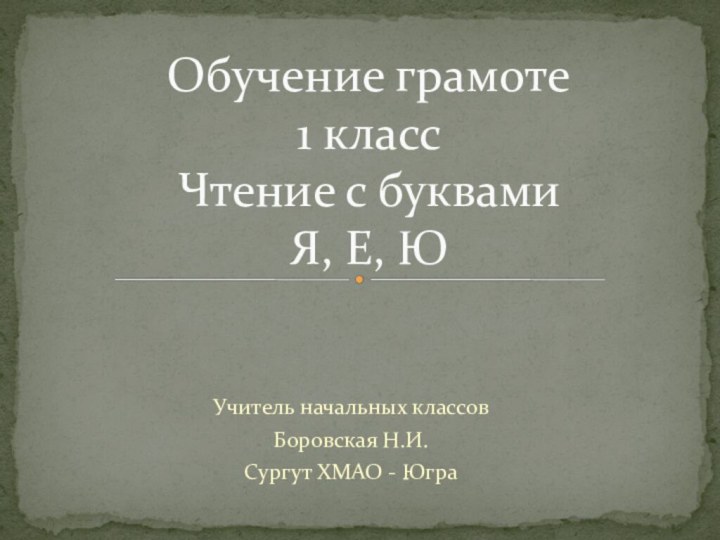 Учитель начальных классовБоровская Н.И.Сургут ХМАО - Югра  Обучение грамоте 1 класс