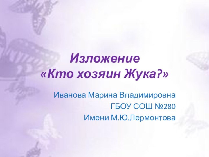 Изложение  «Кто хозяин Жука?»Иванова Марина ВладимировнаГБОУ СОШ №280Имени М.Ю.Лермонтова